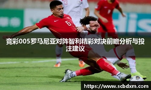 竞彩005罗马尼亚对阵智利精彩对决前瞻分析与投注建议