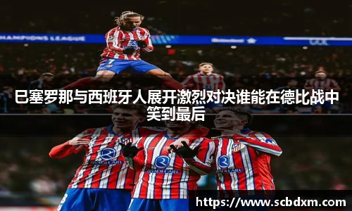 巳塞罗那与西班牙人展开激烈对决谁能在德比战中笑到最后