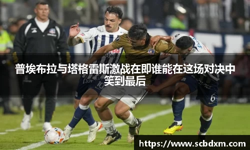 普埃布拉与塔格雷斯激战在即谁能在这场对决中笑到最后